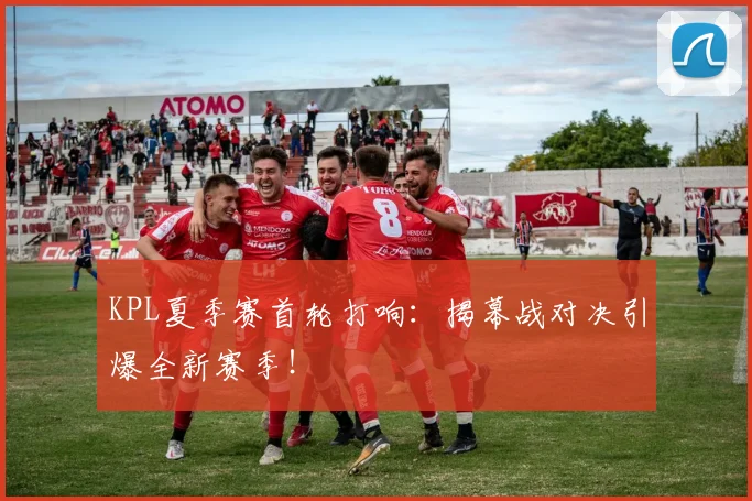 KPL夏季赛首轮打响：揭幕战对决引爆全新赛季！