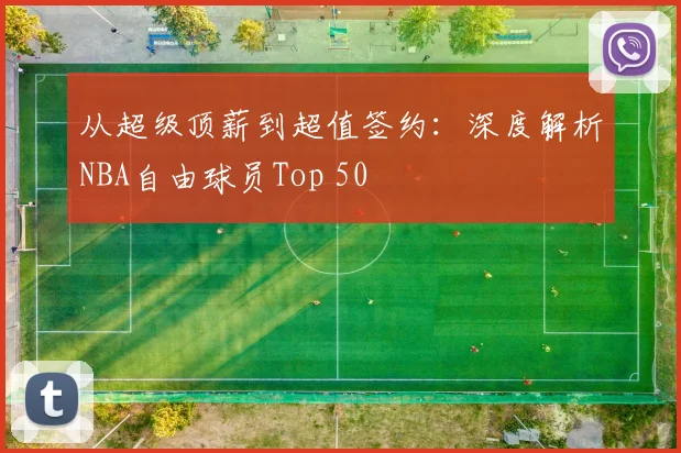 从超级顶薪到超值签约：深度解析NBA自由球员Top 50