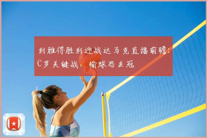 利雅得胜利迎战达马克直播前瞻：C罗关键战，输球恐丢冠