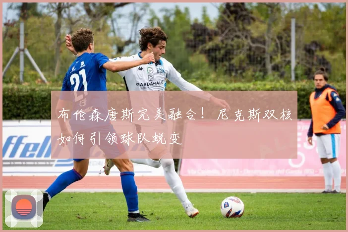 布伦森唐斯完美融合！尼克斯双核如何引领球队蜕变