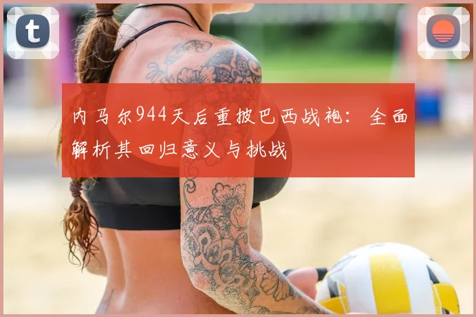 内马尔944天后重披巴西战袍：全面解析其回归意义与挑战