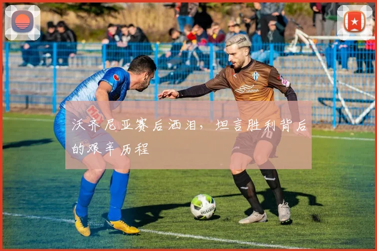沃齐尼亚赛后洒泪，坦言胜利背后的艰辛历程