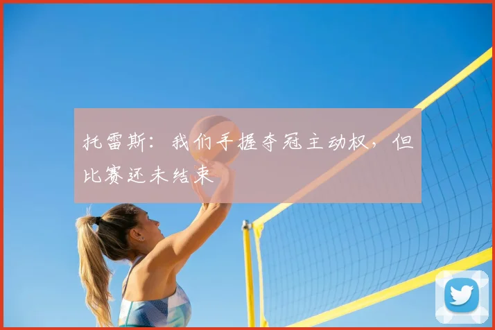 托雷斯：我们手握夺冠主动权，但比赛还未结束
