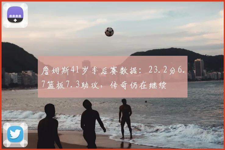 詹姆斯41岁季后赛数据：23.2分6.7篮板7.3助攻，传奇仍在继续