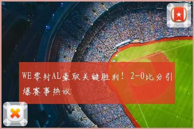 WE零封AL豪取关键胜利！2-0比分引爆赛事热议