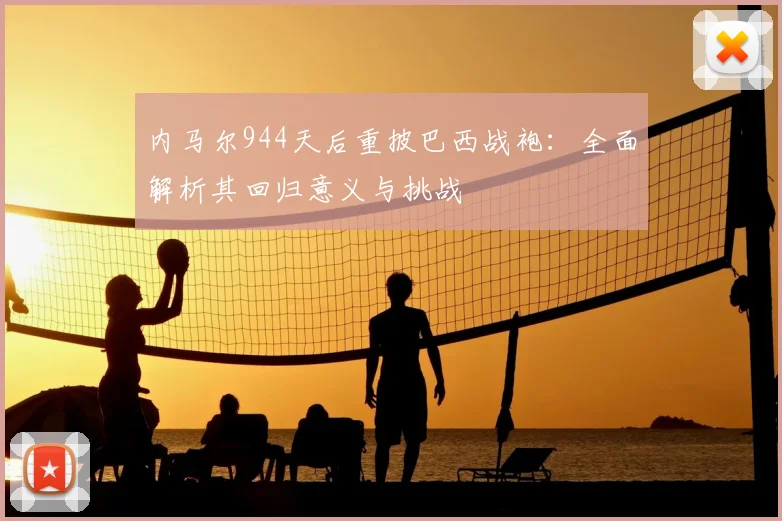 内马尔944天后重披巴西战袍：全面解析其回归意义与挑战