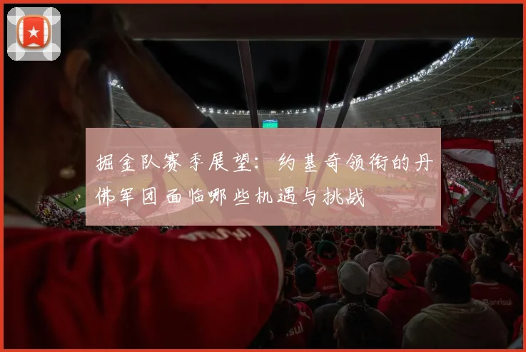 掘金队赛季展望：约基奇领衔的丹佛军团面临哪些机遇与挑战