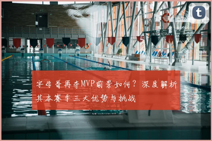 字母哥再夺MVP前景如何？深度解析其本赛季三大优势与挑战