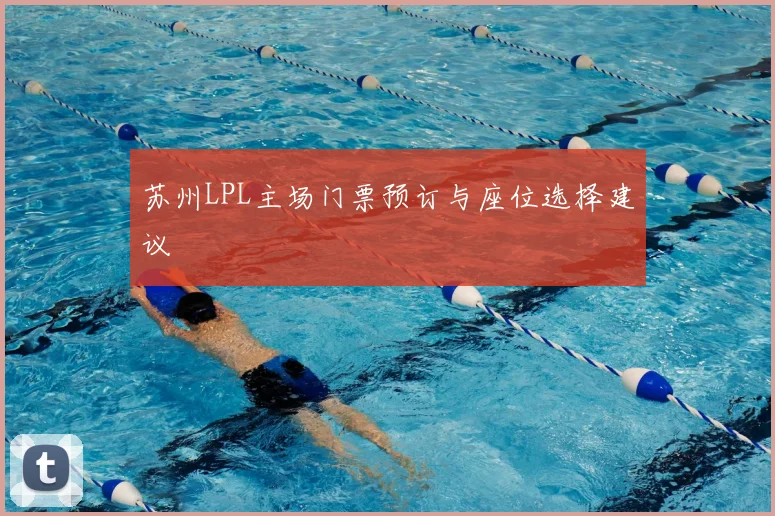 苏州LPL主场门票预订与座位选择建议