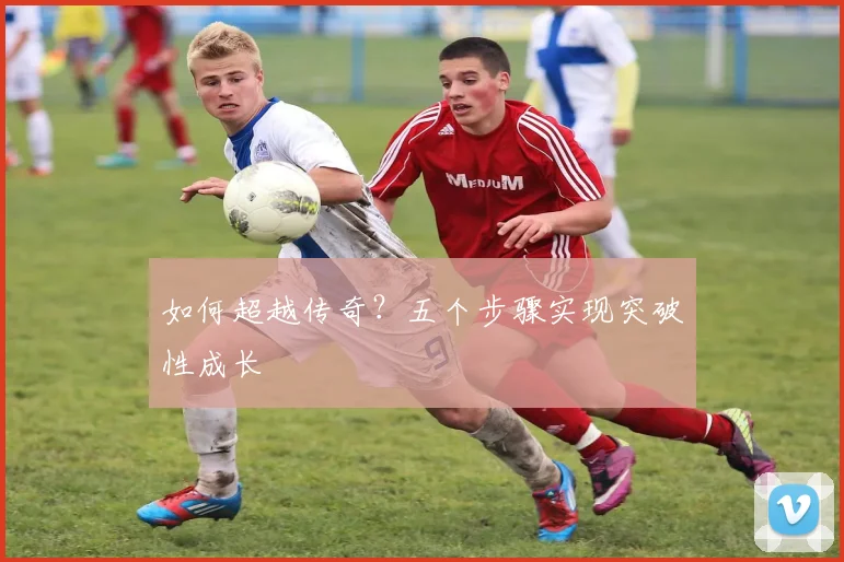 如何超越传奇？五个步骤实现突破性成长