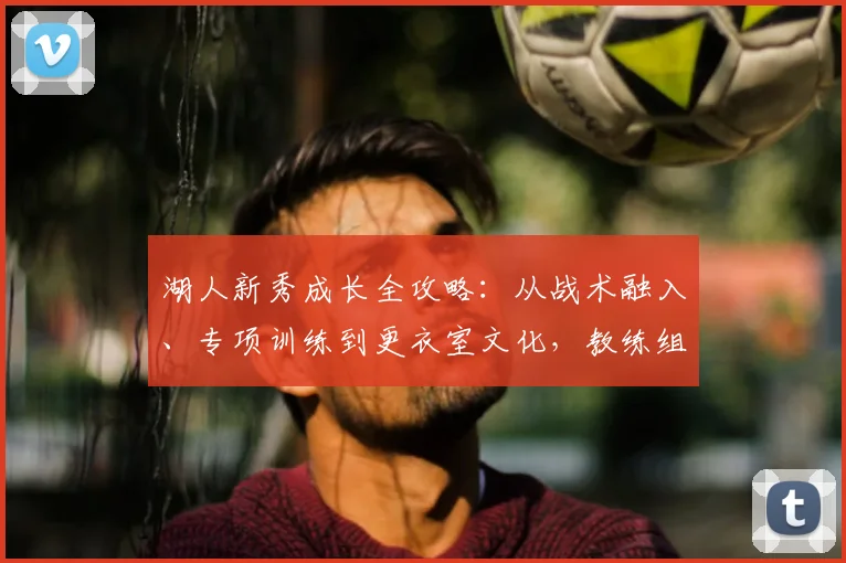 湖人新秀成长全攻略：从战术融入、专项训练到更衣室文化，教练组培养路径详解
