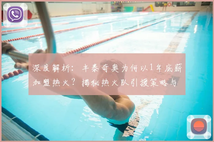 深度解析：丰泰奇奥为何以1年底薪加盟热火？揭秘热火队引援策略与球员前景
