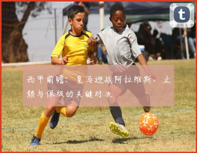 西甲前瞻：皇马迎战阿拉维斯，止颓与保级的关键对决