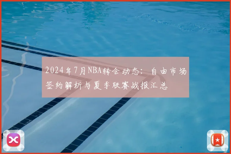 2024年7月NBA转会动态：自由市场签约解析与夏季联赛战报汇总