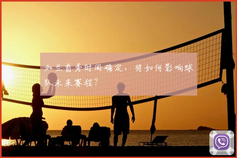 加兰首秀时间确定，将如何影响球队未来赛程？