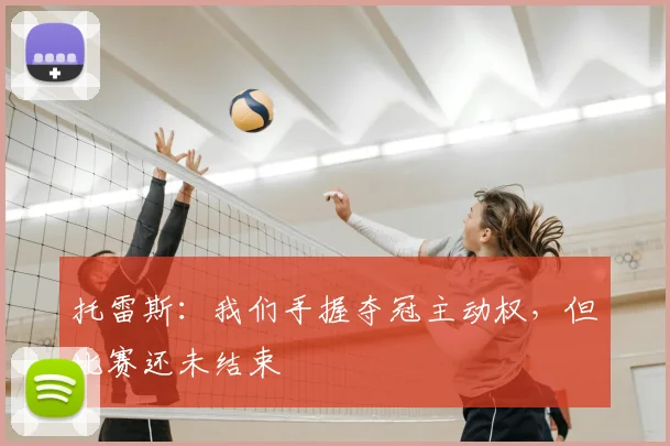 托雷斯：我们手握夺冠主动权，但比赛还未结束