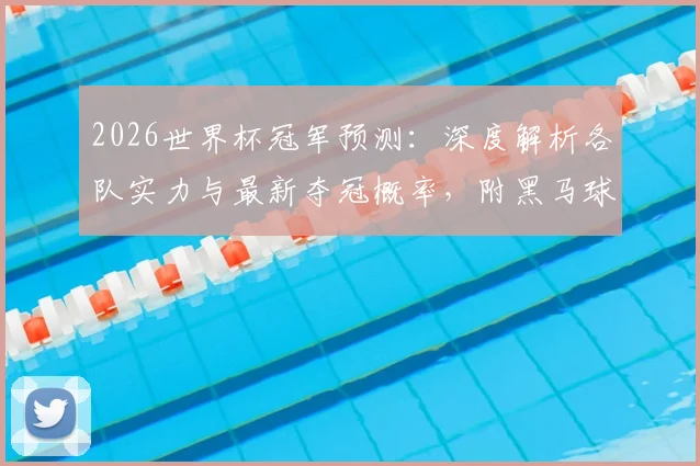 2026世界杯冠军预测：深度解析各队实力与最新夺冠概率，附黑马球队战术指南
