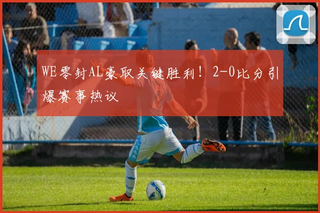 WE零封AL豪取关键胜利！2-0比分引爆赛事热议