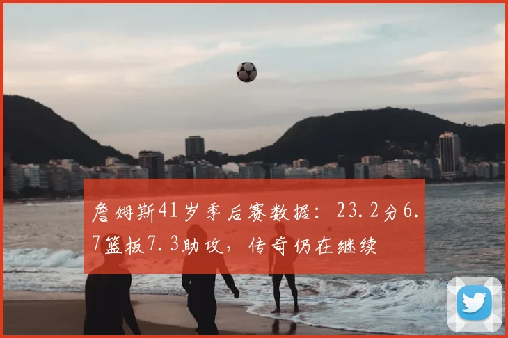 詹姆斯41岁季后赛数据：23.2分6.7篮板7.3助攻，传奇仍在继续
