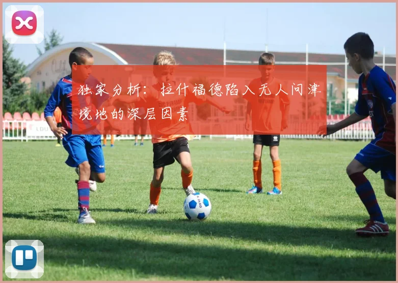 独家分析：拉什福德陷入无人问津境地的深层因素