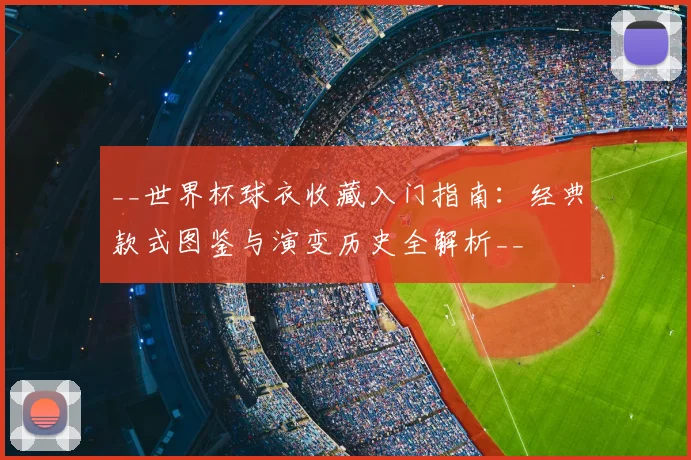 __世界杯球衣收藏入门指南：经典款式图鉴与演变历史全解析__