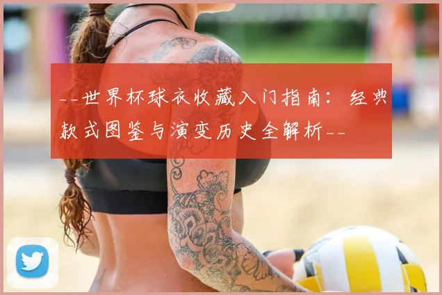 __世界杯球衣收藏入门指南：经典款式图鉴与演变历史全解析__