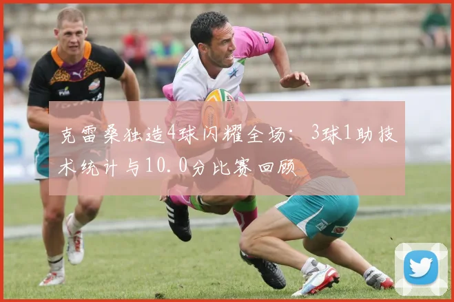 克雷桑独造4球闪耀全场：3球1助技术统计与10.0分比赛回顾