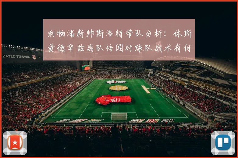 利物浦新帅斯洛特带队分析：休斯爱德华兹离队传闻对球队战术有何影响？